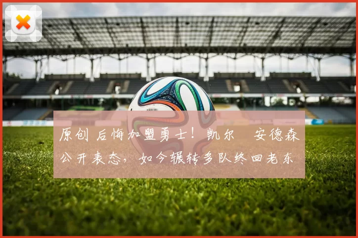 原创 后悔加盟勇士!凯尔・安德森公开表态,如今辗转多队终回老东家