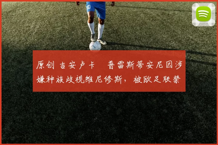 原创 吉安卢卡・普雷斯蒂安尼因涉嫌种族歧视维尼修斯,被欧足联禁赛