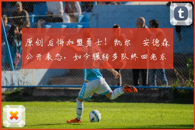 原创 后悔加盟勇士！凯尔・安德森公开表态，如今辗转多队终回老东家