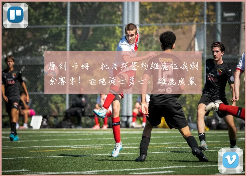 原创 卡姆・托马斯签约雄鹿征战剩余赛季！拒绝骑士勇士，雄鹿成最优选