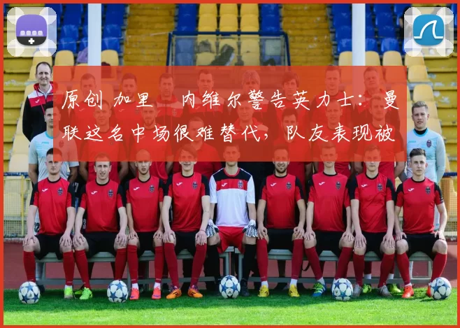 原创 加里・内维尔警告英力士:曼联这名中场很难替代,队友表现被赞 “离谱”