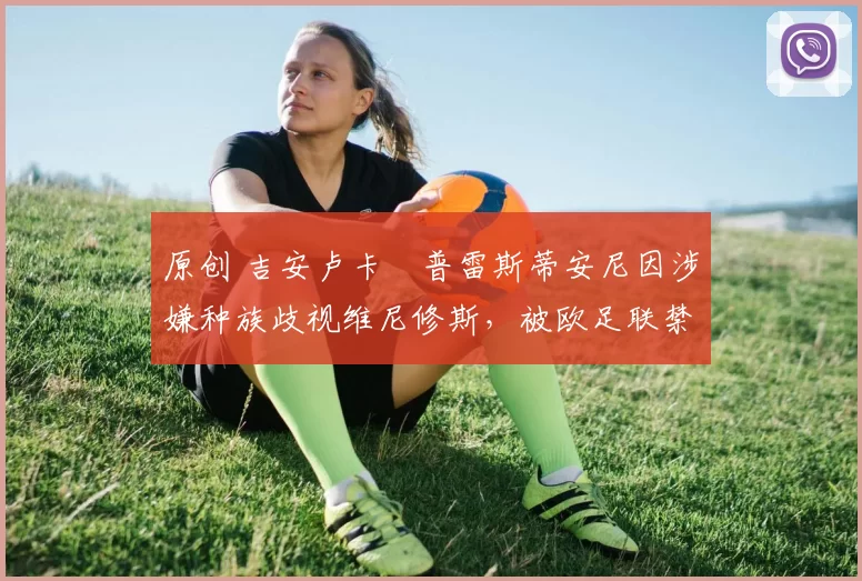 原创 吉安卢卡・普雷斯蒂安尼因涉嫌种族歧视维尼修斯，被欧足联禁赛