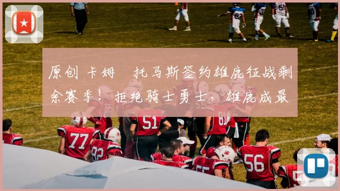 原创 卡姆・托马斯签约雄鹿征战剩余赛季！拒绝骑士勇士，雄鹿成最优选