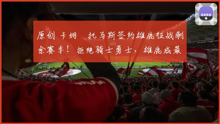 原创 卡姆・托马斯签约雄鹿征战剩余赛季！拒绝骑士勇士，雄鹿成最优选