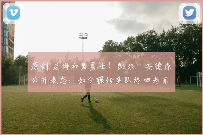 原创 后悔加盟勇士！凯尔・安德森公开表态，如今辗转多队终回老东家