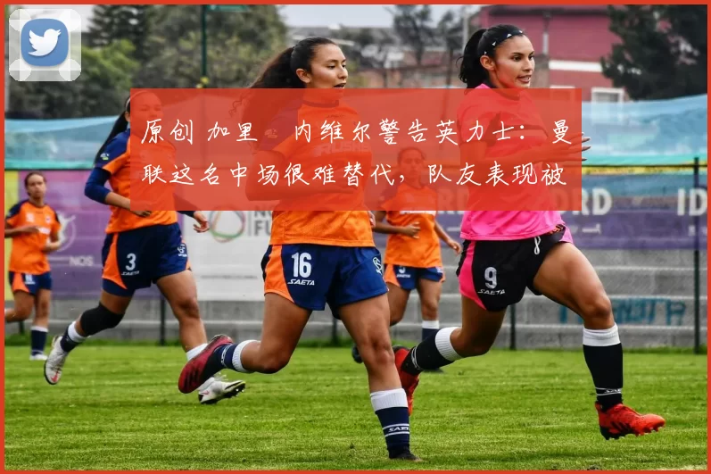 原创 加里・内维尔警告英力士:曼联这名中场很难替代,队友表现被赞 “离谱”