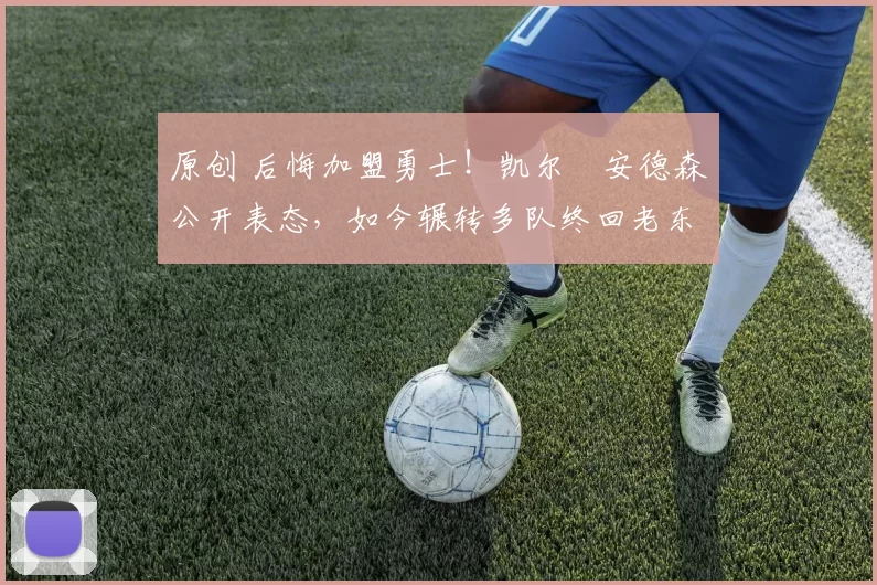 原创 后悔加盟勇士!凯尔・安德森公开表态,如今辗转多队终回老东家