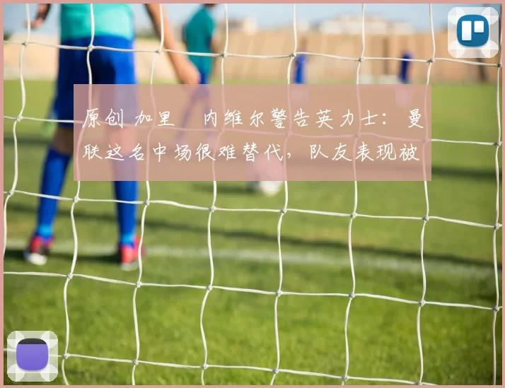 原创 加里・内维尔警告英力士：曼联这名中场很难替代，队友表现被赞 “离谱”