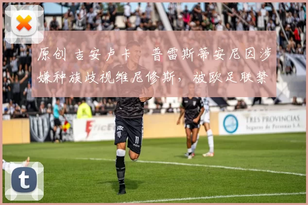 原创 吉安卢卡・普雷斯蒂安尼因涉嫌种族歧视维尼修斯，被欧足联禁赛