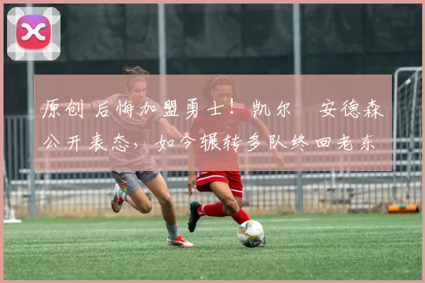 原创 后悔加盟勇士！凯尔・安德森公开表态，如今辗转多队终回老东家