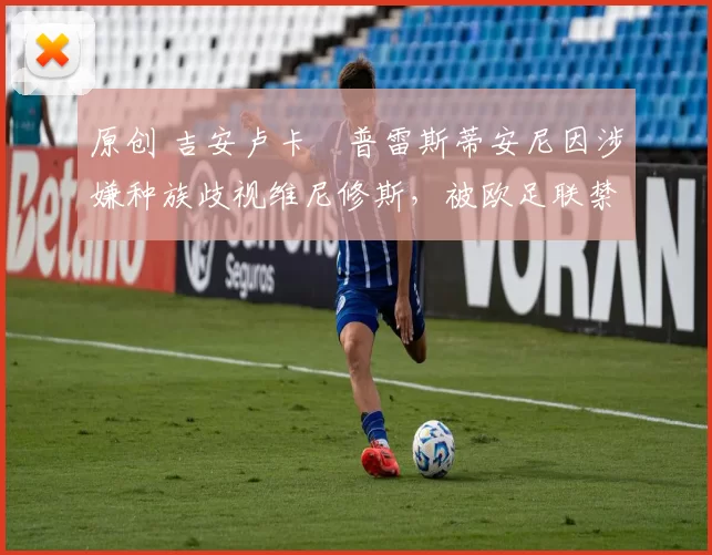 原创 吉安卢卡・普雷斯蒂安尼因涉嫌种族歧视维尼修斯，被欧足联禁赛