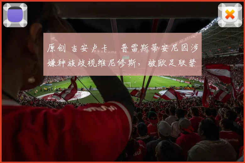 原创 吉安卢卡・普雷斯蒂安尼因涉嫌种族歧视维尼修斯，被欧足联禁赛