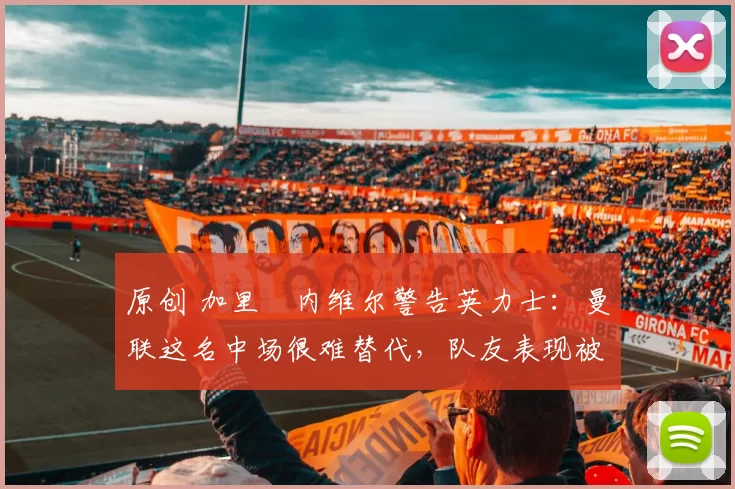 原创 加里・内维尔警告英力士：曼联这名中场很难替代，队友表现被赞 “离谱”