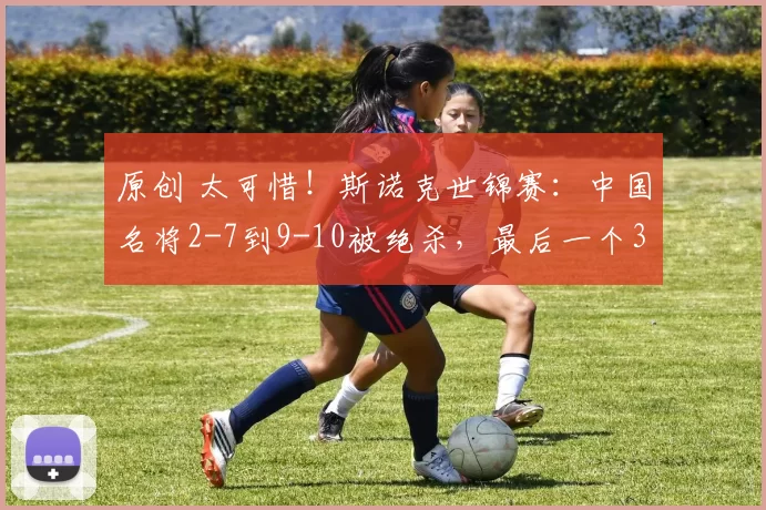 原创 太可惜！斯诺克世锦赛：中国名将2-7到9-10被绝杀，最后一个32强出炉