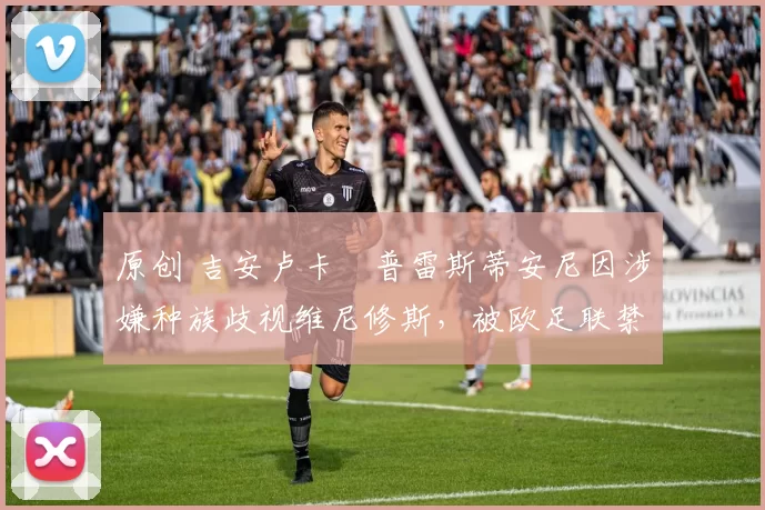 原创 吉安卢卡・普雷斯蒂安尼因涉嫌种族歧视维尼修斯，被欧足联禁赛