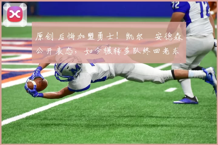 原创 后悔加盟勇士！凯尔・安德森公开表态，如今辗转多队终回老东家