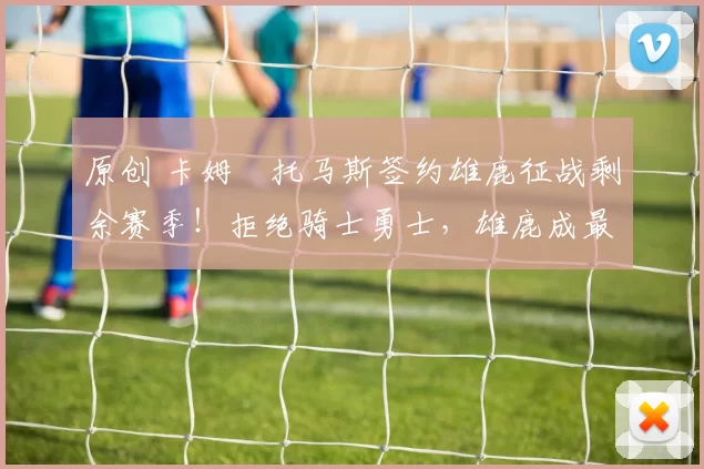 原创 卡姆・托马斯签约雄鹿征战剩余赛季！拒绝骑士勇士，雄鹿成最优选