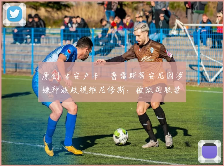 原创 吉安卢卡・普雷斯蒂安尼因涉嫌种族歧视维尼修斯，被欧足联禁赛