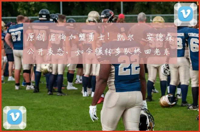 原创 后悔加盟勇士！凯尔・安德森公开表态，如今辗转多队终回老东家