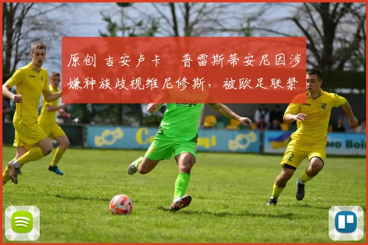 原创 吉安卢卡・普雷斯蒂安尼因涉嫌种族歧视维尼修斯,被欧足联禁赛