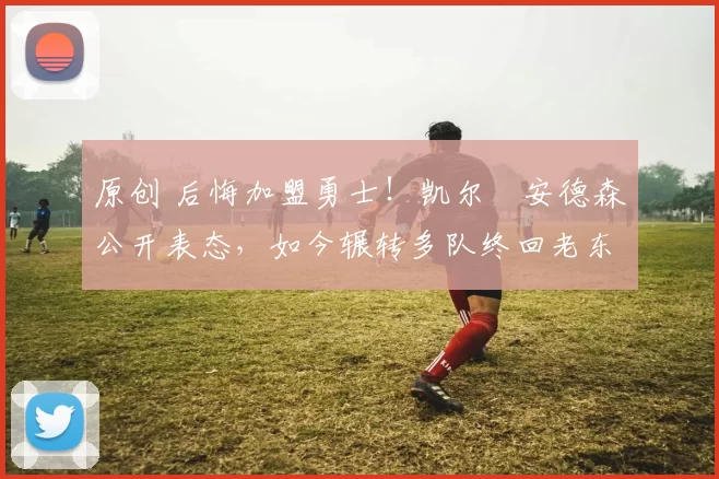 原创 后悔加盟勇士！凯尔・安德森公开表态，如今辗转多队终回老东家