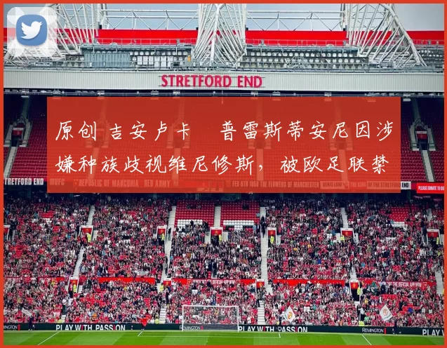 原创 吉安卢卡・普雷斯蒂安尼因涉嫌种族歧视维尼修斯，被欧足联禁赛