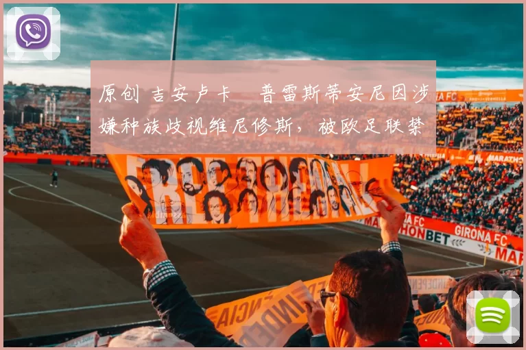 原创 吉安卢卡・普雷斯蒂安尼因涉嫌种族歧视维尼修斯,被欧足联禁赛