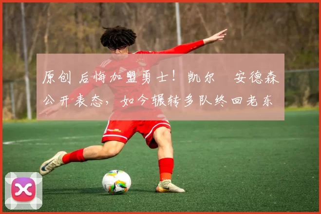 原创 后悔加盟勇士！凯尔・安德森公开表态，如今辗转多队终回老东家