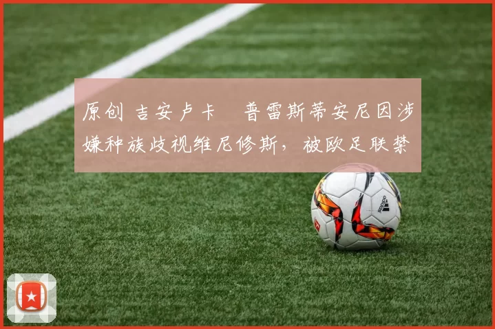 原创 吉安卢卡・普雷斯蒂安尼因涉嫌种族歧视维尼修斯，被欧足联禁赛