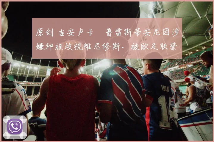 原创 吉安卢卡・普雷斯蒂安尼因涉嫌种族歧视维尼修斯，被欧足联禁赛