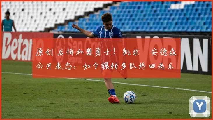 原创 后悔加盟勇士！凯尔・安德森公开表态，如今辗转多队终回老东家