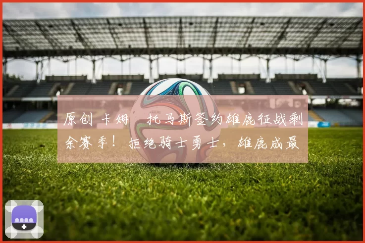 原创 卡姆・托马斯签约雄鹿征战剩余赛季!拒绝骑士勇士,雄鹿成最优选