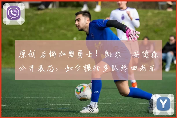 原创 后悔加盟勇士！凯尔・安德森公开表态，如今辗转多队终回老东家