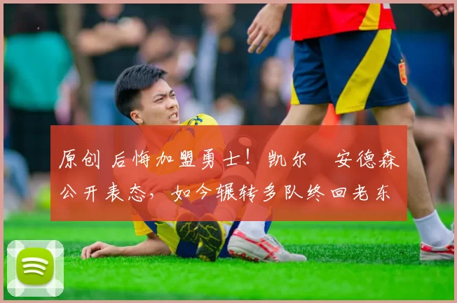 原创 后悔加盟勇士！凯尔・安德森公开表态，如今辗转多队终回老东家