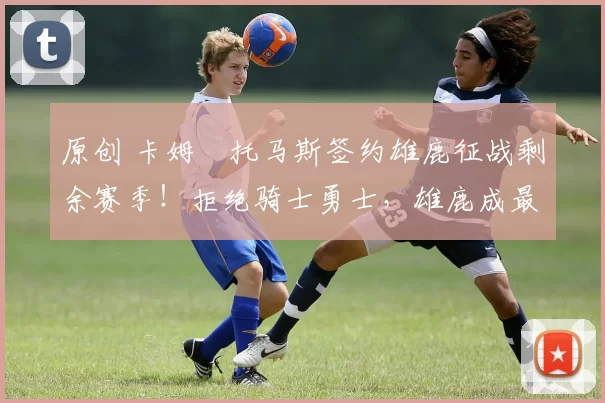 原创 卡姆・托马斯签约雄鹿征战剩余赛季！拒绝骑士勇士，雄鹿成最优选