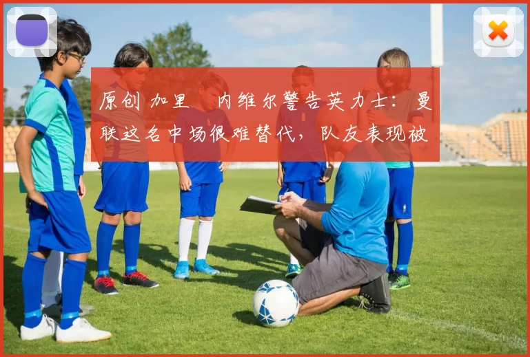 原创 加里・内维尔警告英力士:曼联这名中场很难替代,队友表现被赞 “离谱”