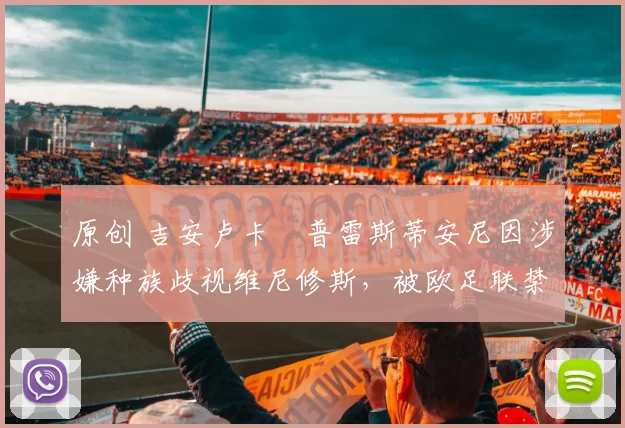 原创 吉安卢卡・普雷斯蒂安尼因涉嫌种族歧视维尼修斯，被欧足联禁赛