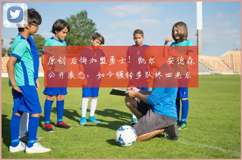 原创 后悔加盟勇士！凯尔・安德森公开表态，如今辗转多队终回老东家