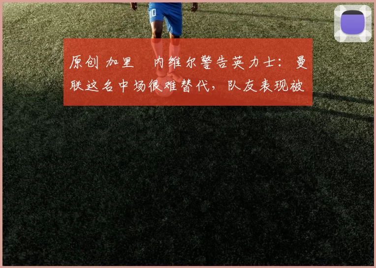 原创 加里・内维尔警告英力士：曼联这名中场很难替代，队友表现被赞 “离谱”