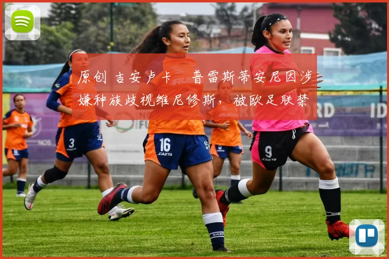 原创 吉安卢卡・普雷斯蒂安尼因涉嫌种族歧视维尼修斯，被欧足联禁赛