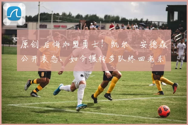 原创 后悔加盟勇士!凯尔・安德森公开表态,如今辗转多队终回老东家