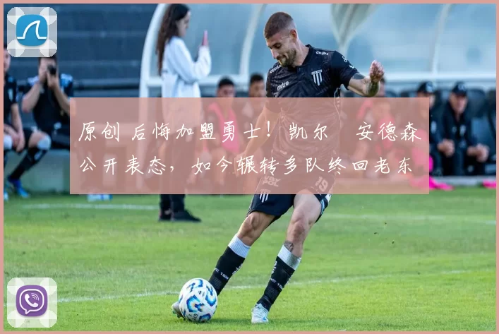 原创 后悔加盟勇士！凯尔・安德森公开表态，如今辗转多队终回老东家