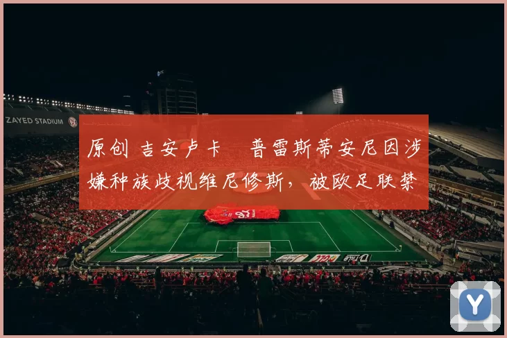 原创 吉安卢卡・普雷斯蒂安尼因涉嫌种族歧视维尼修斯，被欧足联禁赛