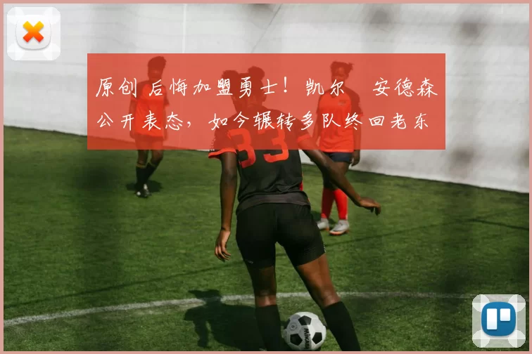 原创 后悔加盟勇士！凯尔・安德森公开表态，如今辗转多队终回老东家