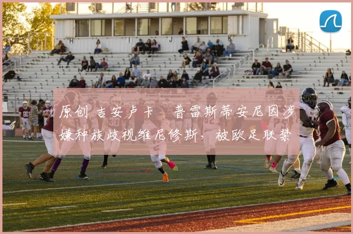 原创 吉安卢卡・普雷斯蒂安尼因涉嫌种族歧视维尼修斯，被欧足联禁赛