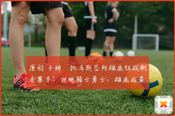 原创 卡姆・托马斯签约雄鹿征战剩余赛季！拒绝骑士勇士，雄鹿成最优选