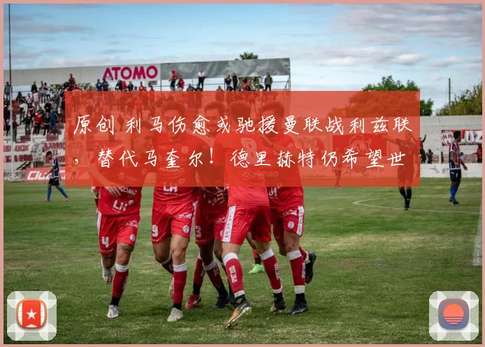 原创 利马伤愈或驰援曼联战利兹联，替代马奎尔！德里赫特仍希望世界杯前复出