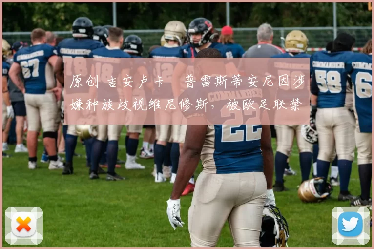 原创 吉安卢卡・普雷斯蒂安尼因涉嫌种族歧视维尼修斯，被欧足联禁赛