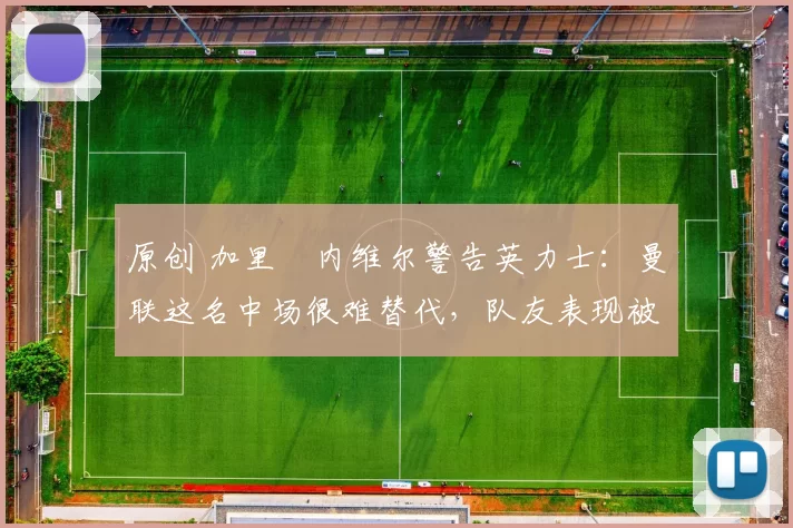 原创 加里・内维尔警告英力士：曼联这名中场很难替代，队友表现被赞 “离谱”