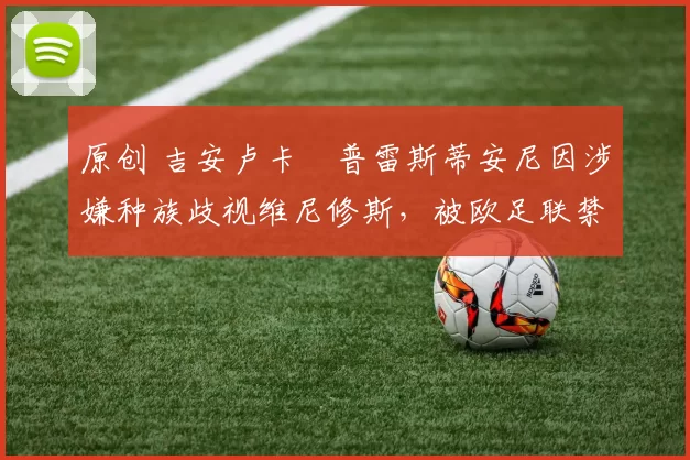 原创 吉安卢卡・普雷斯蒂安尼因涉嫌种族歧视维尼修斯，被欧足联禁赛